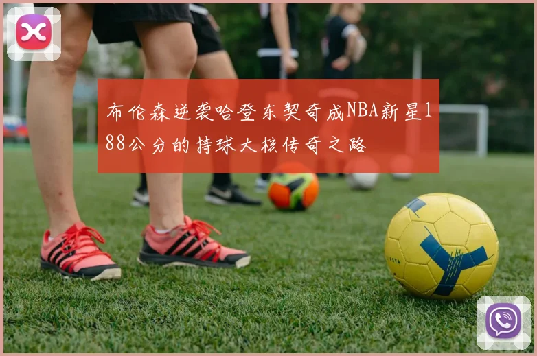 布伦森逆袭哈登东契奇成NBA新星188公分的持球大核传奇之路