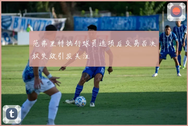 范弗里特执行球员选项后交易否决权失效引发关注