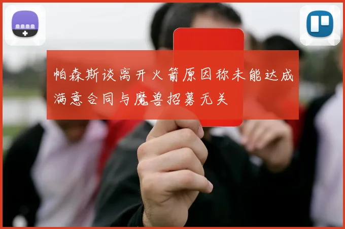 帕森斯谈离开火箭原因称未能达成满意合同与魔兽招募无关