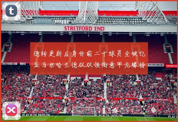 德转更新后身价前二十球员全破亿亚马尔哈兰德双双领衔意甲无缘榜单