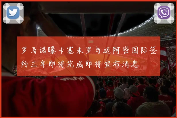 罗马诺曝卡塞米罗与迈阿密国际签约三年即将完成即将宣布消息
