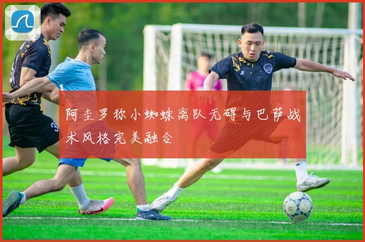 阿圭罗称小蜘蛛离队无碍与巴萨战术风格完美融合