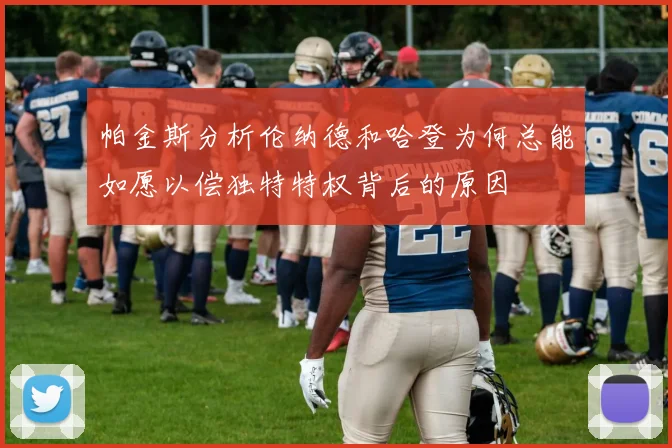 帕金斯分析伦纳德和哈登为何总能如愿以偿独特特权背后的原因
