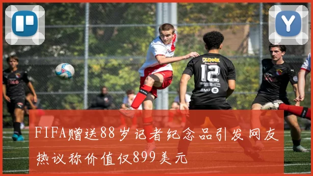 FIFA赠送88岁记者纪念品引发网友热议称价值仅899美元
