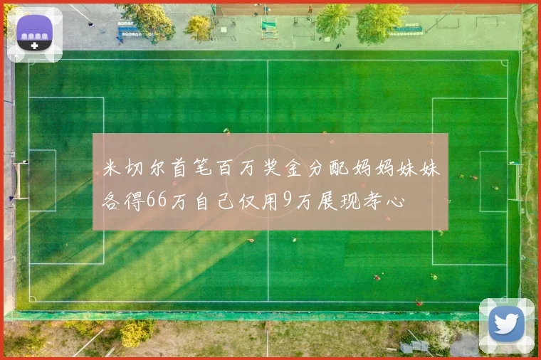 米切尔首笔百万奖金分配妈妈妹妹各得66万自己仅用9万展现孝心