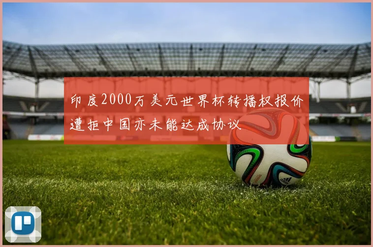 印度2000万美元世界杯转播权报价遭拒中国亦未能达成协议