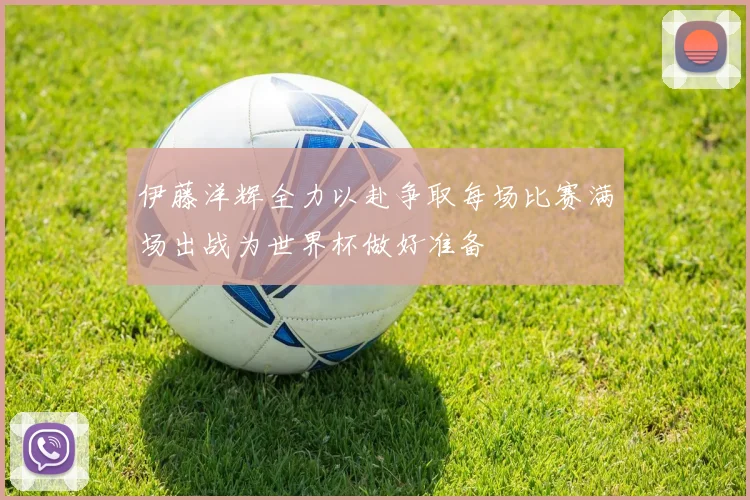 伊藤洋辉全力以赴争取每场比赛满场出战为世界杯做好准备